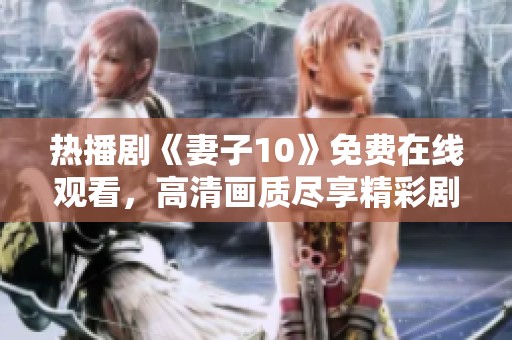 热播剧《妻子10》免费在线观看，高清画质尽享精彩剧情