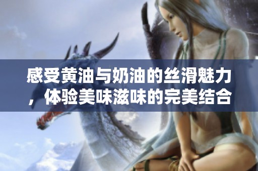 感受黄油与奶油的丝滑魅力，体验美味滋味的完美结合