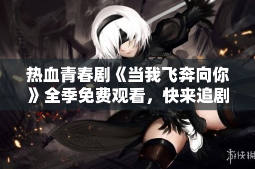热血青春剧《当我飞奔向你》全季免费观看，快来追剧吧
