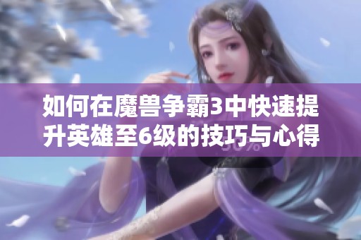 如何在魔兽争霸3中快速提升英雄至6级的技巧与心得