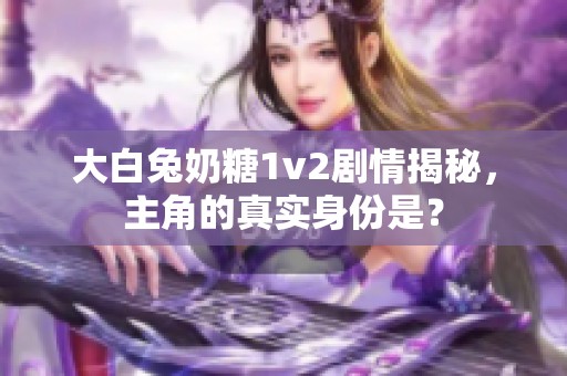 大白兔奶糖1v2剧情揭秘，主角的真实身份是？