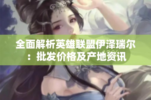 全面解析英雄联盟伊泽瑞尔：批发价格及产地资讯