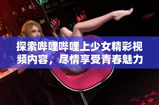 探索哔哩哔哩上少女精彩视频内容，尽情享受青春魅力！