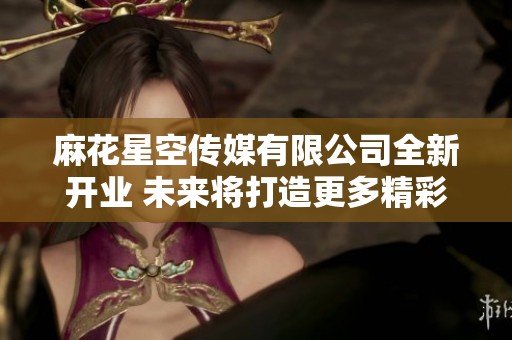 麻花星空传媒有限公司全新开业 未来将打造更多精彩内容