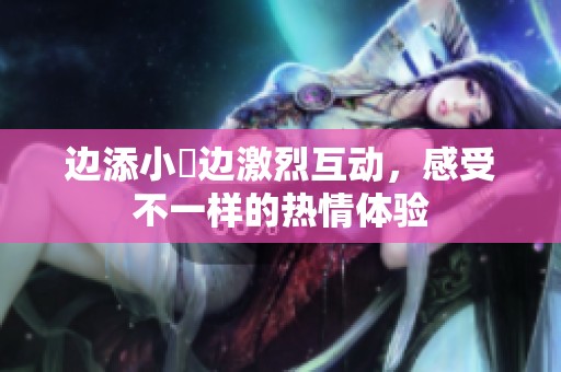 边添小泬边激烈互动，感受不一样的热情体验