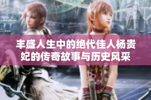 丰盛人生中的绝代佳人杨贵妃的传奇故事与历史风采