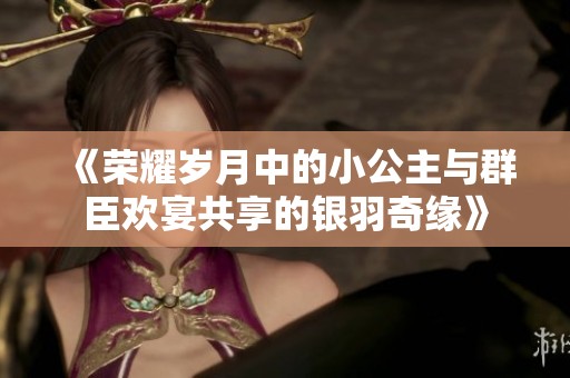《荣耀岁月中的小公主与群臣欢宴共享的银羽奇缘》