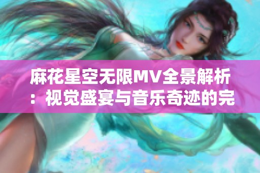 麻花星空无限MV全景解析：视觉盛宴与音乐奇迹的完美结合
