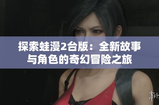 探索蛙漫2台版：全新故事与角色的奇幻冒险之旅