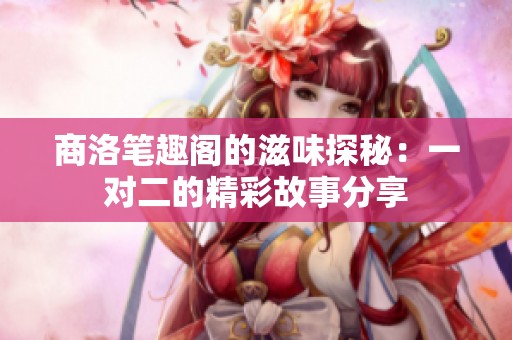 商洛笔趣阁的滋味探秘：一对二的精彩故事分享
