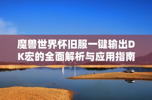 魔兽世界怀旧服一键输出DK宏的全面解析与应用指南