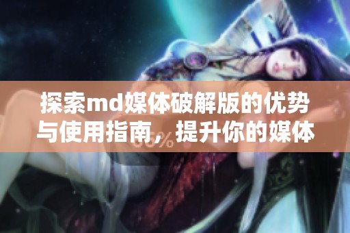 探索md媒体破解版的优势与使用指南，提升你的媒体体验