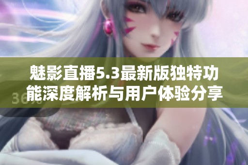 魅影直播5.3最新版独特功能深度解析与用户体验分享