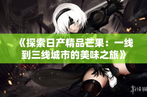 《探索日产精品芒果：一线到三线城市的美味之旅》