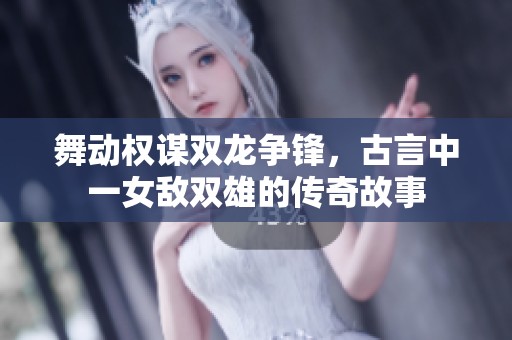 舞动权谋双龙争锋，古言中一女敌双雄的传奇故事