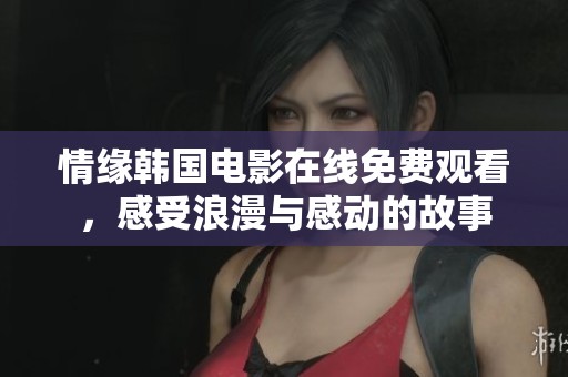 情缘韩国电影在线免费观看，感受浪漫与感动的故事