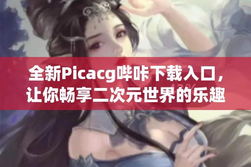 全新Picacg哔咔下载入口，让你畅享二次元世界的乐趣