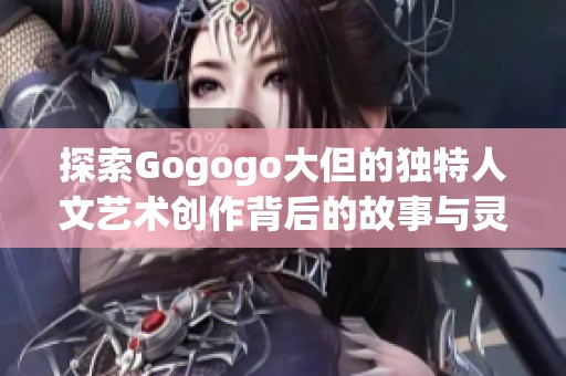 探索Gogogo大但的独特人文艺术创作背后的故事与灵感