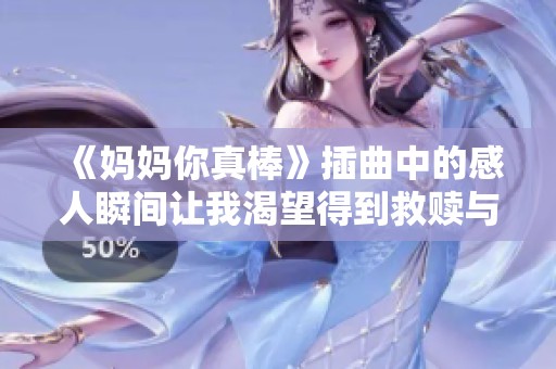 《妈妈你真棒》插曲中的感人瞬间让我渴望得到救赎与安慰