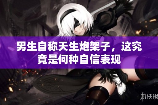 男生自称天生炮架子，这究竟是何种自信表现