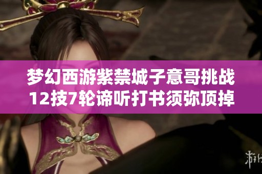 梦幻西游紫禁城子意哥挑战12技7轮谛听打书须弥顶掉观照万象