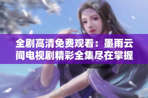 全剧高清免费观看：墨雨云间电视剧精彩全集尽在掌握