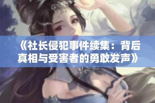 《社长侵犯事件续集：背后真相与受害者的勇敢发声》