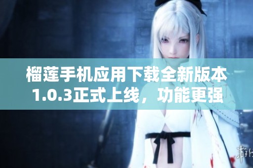 榴莲手机应用下载全新版本1.0.3正式上线，功能更强大