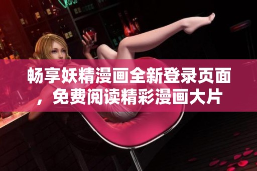 畅享妖精漫画全新登录页面，免费阅读精彩漫画大片
