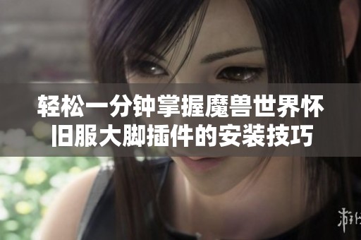 轻松一分钟掌握魔兽世界怀旧服大脚插件的安装技巧