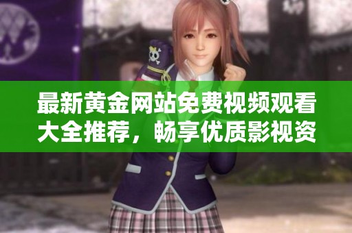 最新黄金网站免费视频观看大全推荐，畅享优质影视资源