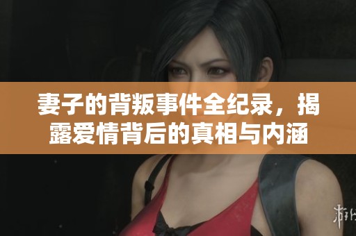 妻子的背叛事件全纪录，揭露爱情背后的真相与内涵