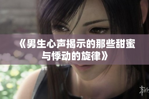 《男生心声揭示的那些甜蜜与悸动的旋律》