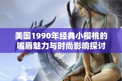 美国1990年经典小樱桃的嘴唇魅力与时尚影响探讨