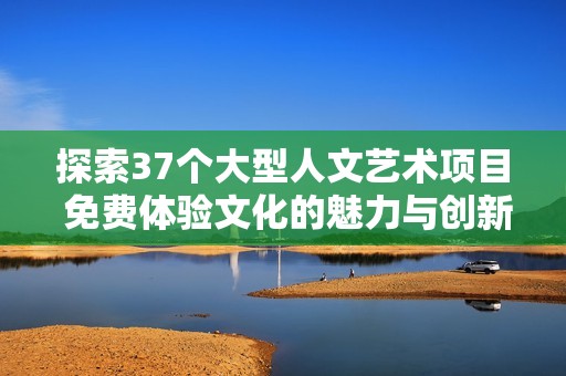 探索37个大型人文艺术项目 免费体验文化的魅力与创新