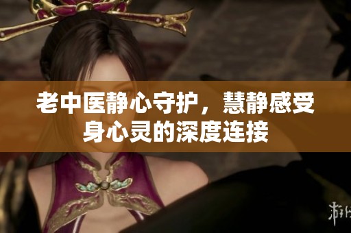 老中医静心守护，慧静感受身心灵的深度连接