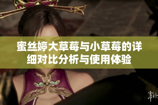 蜜丝婷大草莓与小草莓的详细对比分析与使用体验