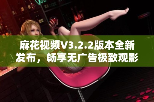 麻花视频V3.2.2版本全新发布，畅享无广告极致观影体验