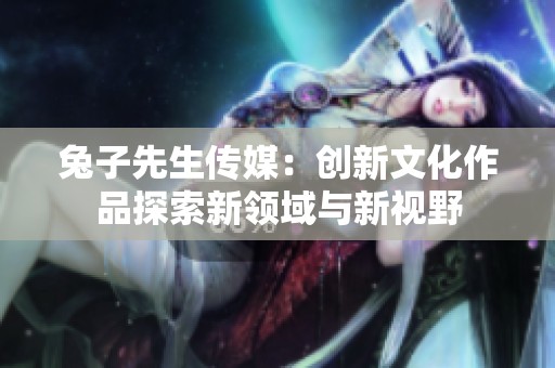 兔子先生传媒：创新文化作品探索新领域与新视野