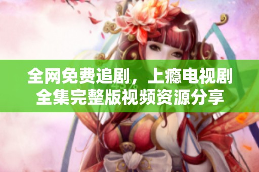全网免费追剧，上瘾电视剧全集完整版视频资源分享