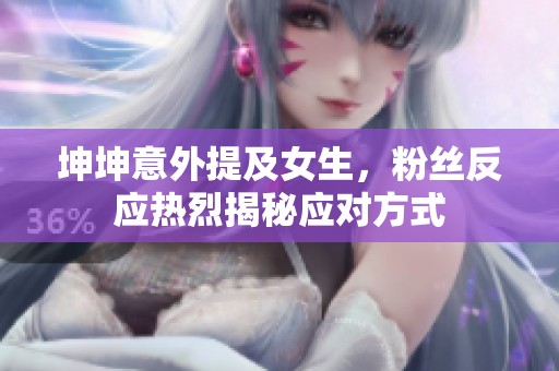 坤坤意外提及女生，粉丝反应热烈揭秘应对方式