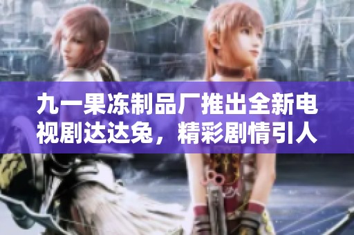 九一果冻制品厂推出全新电视剧达达兔，精彩剧情引人关注