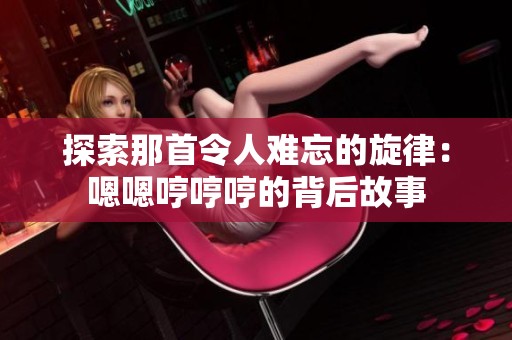 探索那首令人难忘的旋律：嗯嗯哼哼哼的背后故事