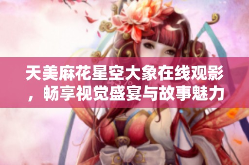 天美麻花星空大象在线观影，畅享视觉盛宴与故事魅力