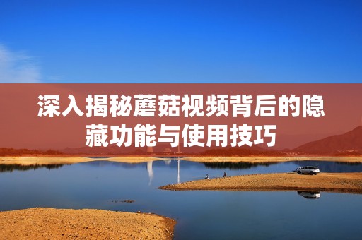 深入揭秘蘑菇视频背后的隐藏功能与使用技巧