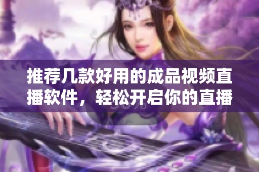 推荐几款好用的成品视频直播软件，轻松开启你的直播之旅