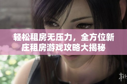 轻松租房无压力，全方位新庄租房游戏攻略大揭秘