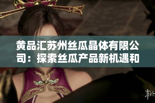 黄品汇苏州丝瓜晶体有限公司：探索丝瓜产品新机遇和市场潜力