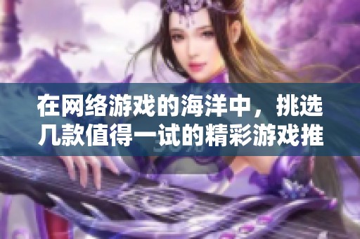 在网络游戏的海洋中，挑选几款值得一试的精彩游戏推荐