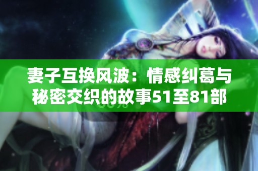 妻子互换风波：情感纠葛与秘密交织的故事51至81部分